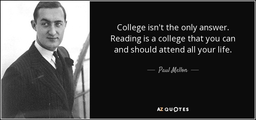 College isn't the only answer. Reading is a college that you can and should attend all your life. - Paul Mellon