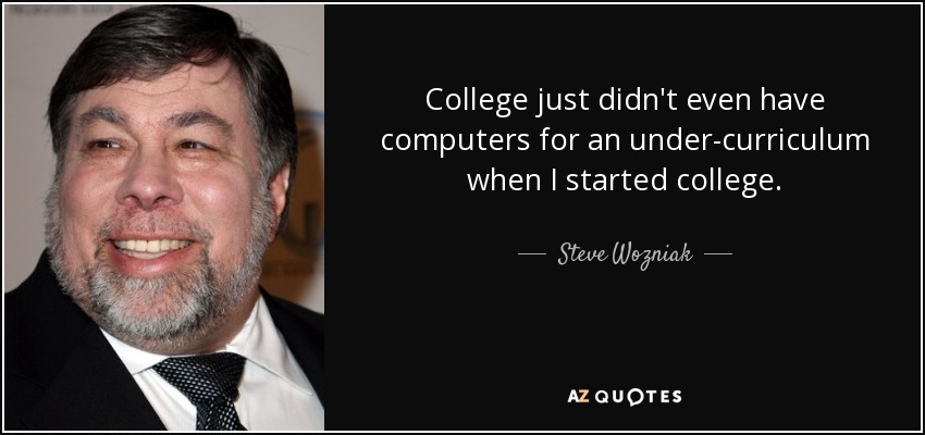 College just didn't even have computers for an under-curriculum when I started college. - Steve Wozniak