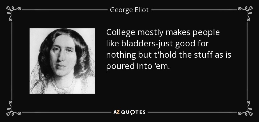 College mostly makes people like bladders-just good for nothing but t'hold the stuff as is poured into 'em. - George Eliot