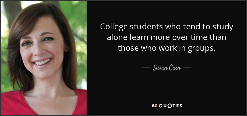 College students who tend to study alone learn more over time than those who work in groups. - Susan Cain