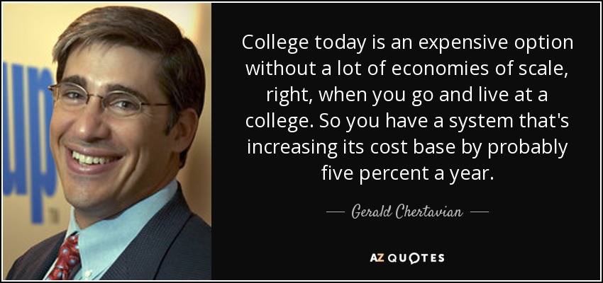 College today is an expensive option without a lot of economies of scale, right, when you go and live at a college. So you have a system that's increasing its cost base by probably five percent a year. - Gerald Chertavian