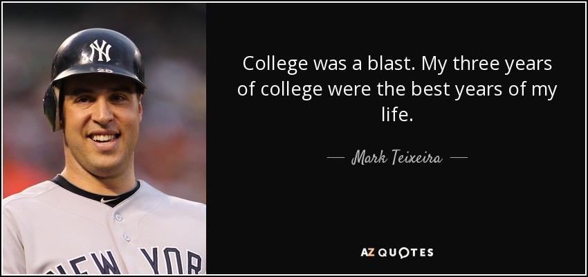 College was a blast. My three years of college were the best years of my life. - Mark Teixeira