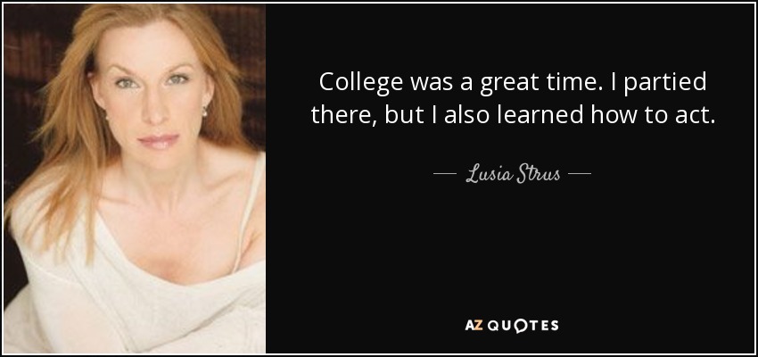 College was a great time. I partied there, but I also learned how to act. - Lusia Strus