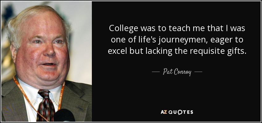 College was to teach me that I was one of life's journeymen, eager to excel but lacking the requisite gifts. - Pat Conroy