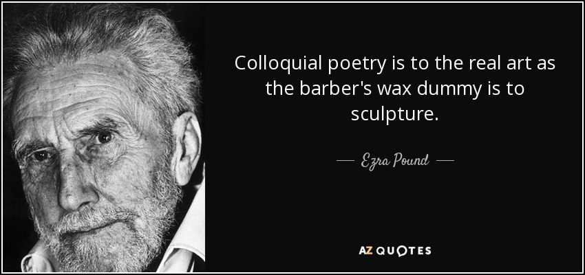 Colloquial poetry is to the real art as the barber's wax dummy is to sculpture. - Ezra Pound