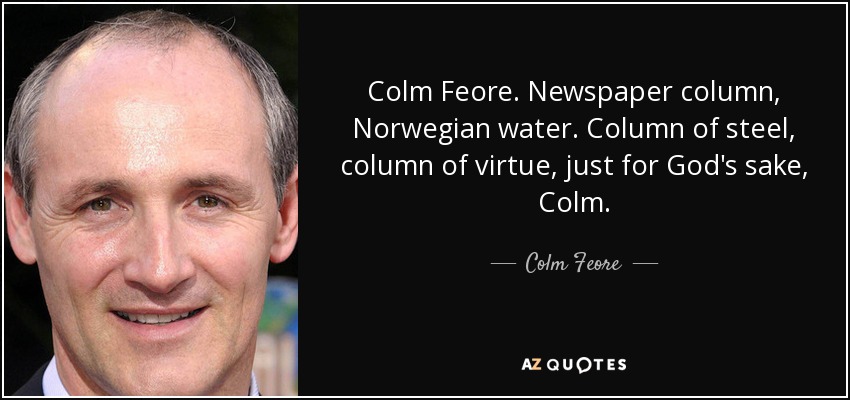 Colm Feore. Newspaper column, Norwegian water. Column of steel, column of virtue, just for God's sake, Colm. - Colm Feore