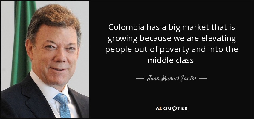 Colombia has a big market that is growing because we are elevating people out of poverty and into the middle class. - Juan Manuel Santos
