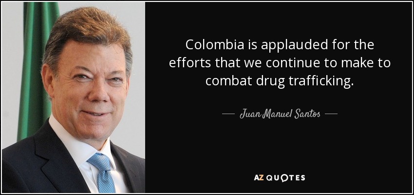 Colombia is applauded for the efforts that we continue to make to combat drug trafficking. - Juan Manuel Santos