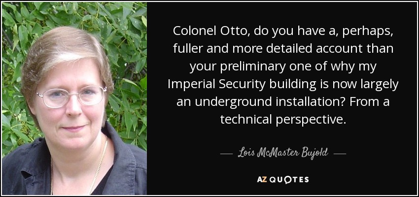 Colonel Otto, do you have a, perhaps, fuller and more detailed account than your preliminary one of why my Imperial Security building is now largely an underground installation? From a technical perspective. - Lois McMaster Bujold
