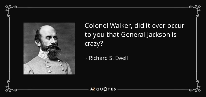 Colonel Walker, did it ever occur to you that General Jackson is crazy? - Richard S. Ewell