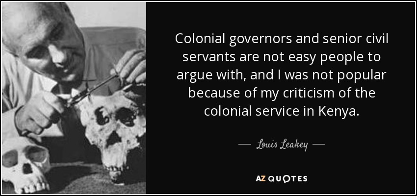 Colonial governors and senior civil servants are not easy people to argue with, and I was not popular because of my criticism of the colonial service in Kenya. - Louis Leakey