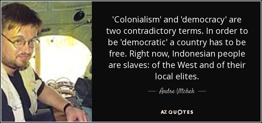 'Colonialism' and 'democracy' are two contradictory terms. In order to be 'democratic' a country has to be free. Right now, Indonesian people are slaves: of the West and of their local elites. - Andre Vltchek