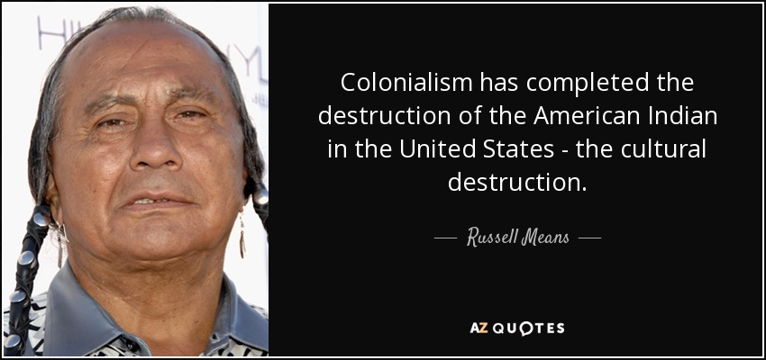 Colonialism has completed the destruction of the American Indian in the United States - the cultural destruction. - Russell Means