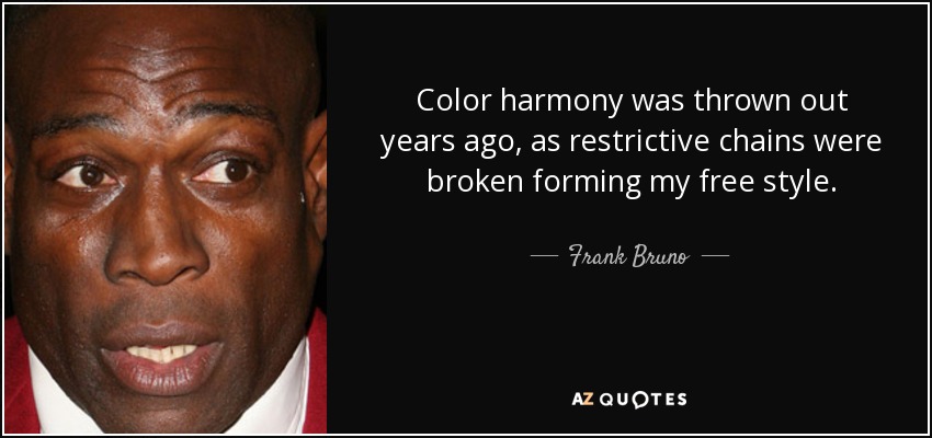 Color harmony was thrown out years ago, as restrictive chains were broken forming my free style. - Frank Bruno