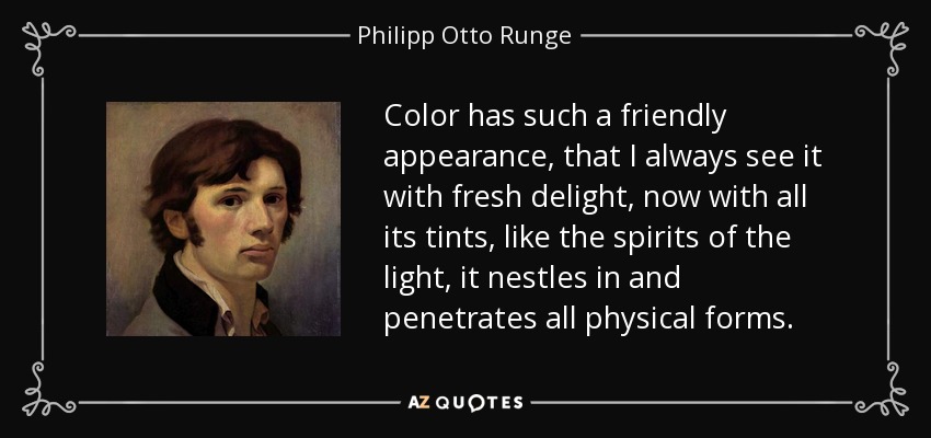 Color has such a friendly appearance, that I always see it with fresh delight, now with all its tints, like the spirits of the light, it nestles in and penetrates all physical forms. - Philipp Otto Runge