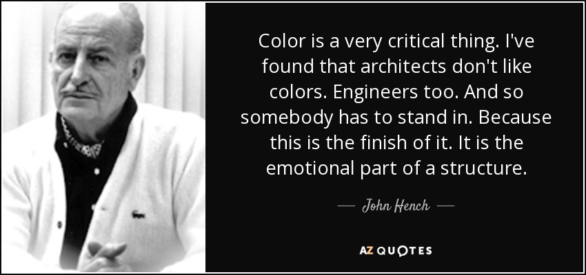 Color is a very critical thing. I've found that architects don't like colors. Engineers too. And so somebody has to stand in. Because this is the finish of it. It is the emotional part of a structure. - John Hench