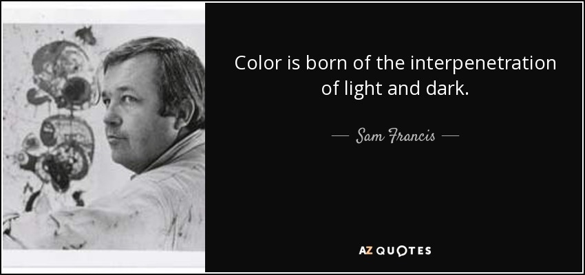 Color is born of the interpenetration of light and dark. - Sam Francis