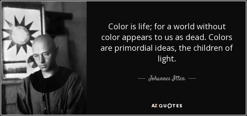 Color is life; for a world without color appears to us as dead. Colors are primordial ideas, the children of light. - Johannes Itten