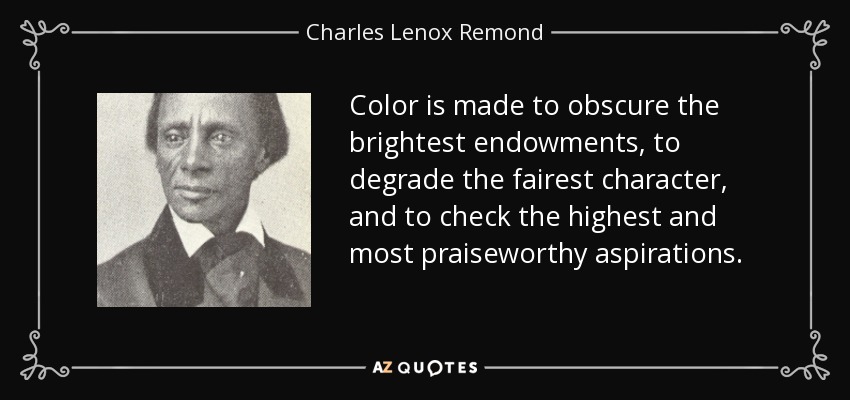 Color is made to obscure the brightest endowments, to degrade the fairest character, and to check the highest and most praiseworthy aspirations. - Charles Lenox Remond