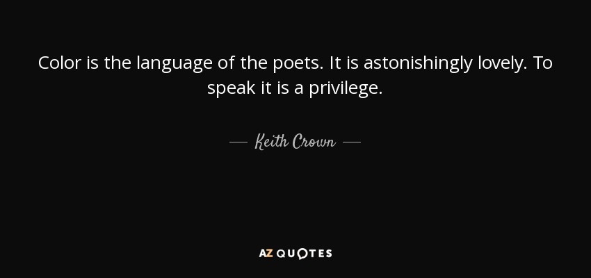 Color is the language of the poets. It is astonishingly lovely. To speak it is a privilege. - Keith Crown