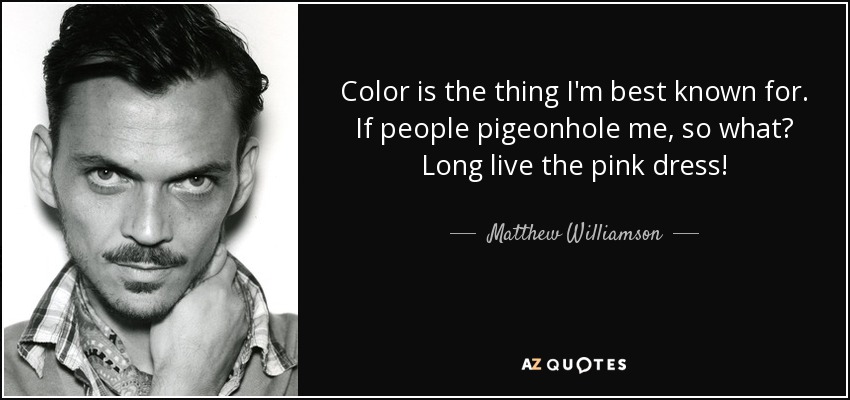 Color is the thing I'm best known for. If people pigeonhole me, so what? Long live the pink dress! - Matthew Williamson