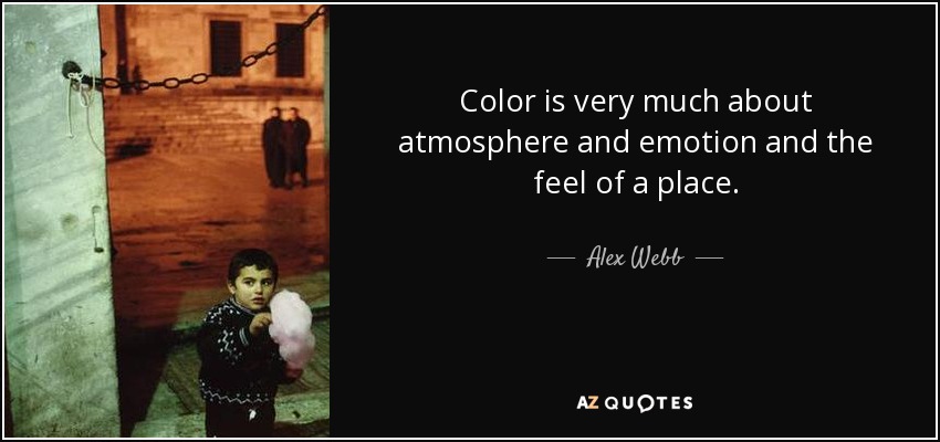 Color is very much about atmosphere and emotion and the feel of a place. - Alex Webb