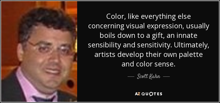 Color, like everything else concerning visual expression, usually boils down to a gift, an innate sensibility and sensitivity. Ultimately, artists develop their own palette and color sense. - Scott Kahn