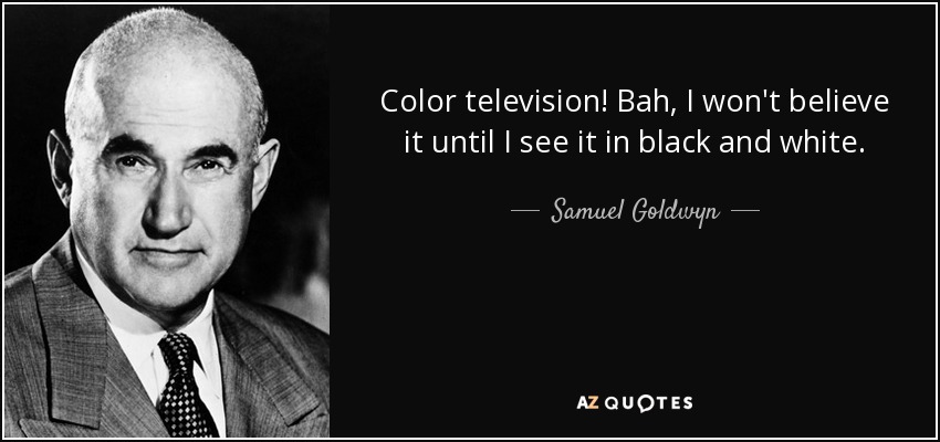 Color television! Bah, I won't believe it until I see it in black and white. - Samuel Goldwyn