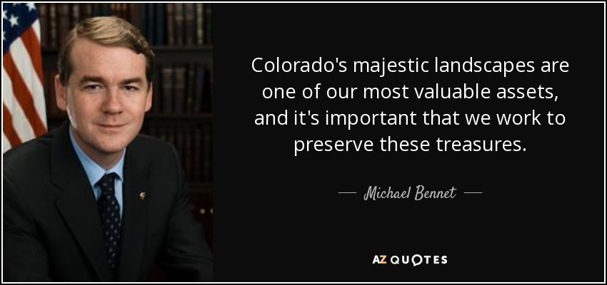 Colorado's majestic landscapes are one of our most valuable assets, and it's important that we work to preserve these treasures. - Michael Bennet