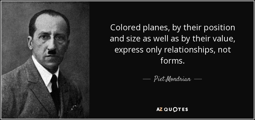 Colored planes, by their position and size as well as by their value, express only relationships, not forms. - Piet Mondrian