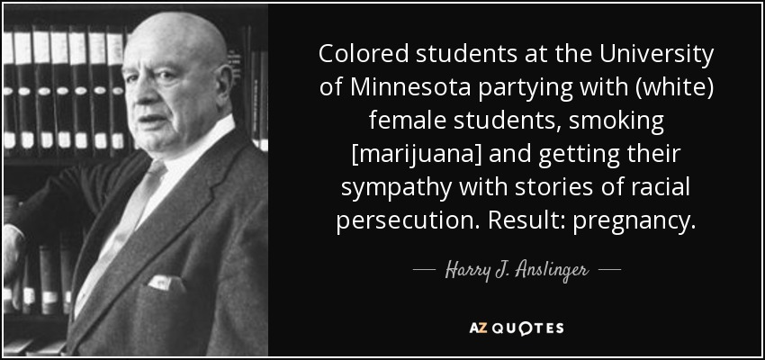 Colored students at the University of Minnesota partying with (white) female students, smoking [marijuana] and getting their sympathy with stories of racial persecution. Result: pregnancy. - Harry J. Anslinger