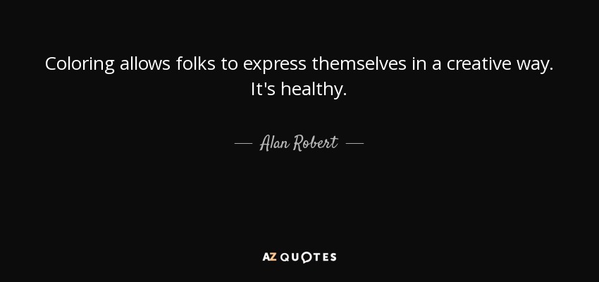 Coloring allows folks to express themselves in a creative way. It's healthy. - Alan Robert