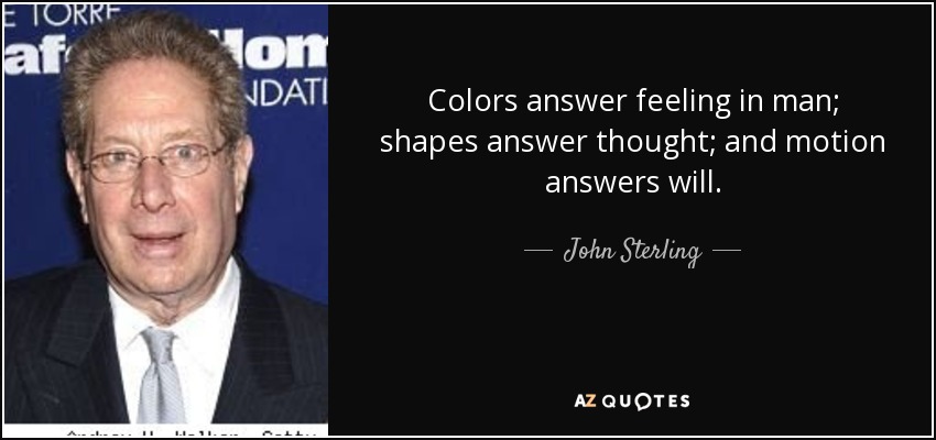Colors answer feeling in man; shapes answer thought; and motion answers will. - John Sterling