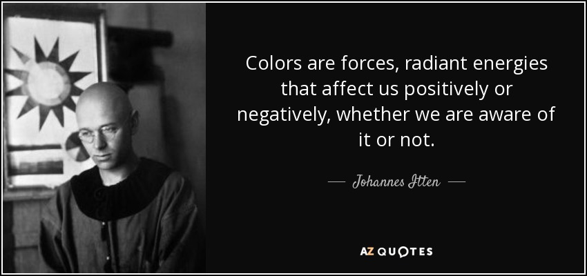 Colors are forces, radiant energies that affect us positively or negatively, whether we are aware of it or not. - Johannes Itten