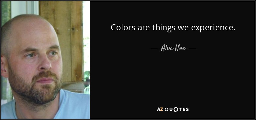 Colors are things we experience. - Alva Noe