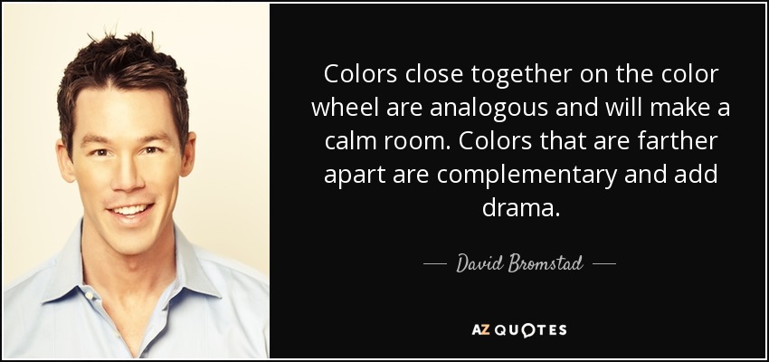 Colors close together on the color wheel are analogous and will make a calm room. Colors that are farther apart are complementary and add drama. - David Bromstad