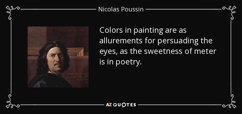 Colors in painting are as allurements for persuading the eyes, as the sweetness of meter is in poetry. - Nicolas Poussin