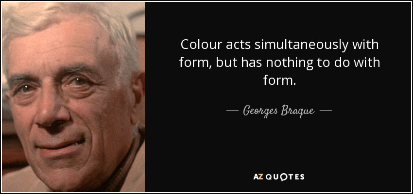 Colour acts simultaneously with form, but has nothing to do with form. - Georges Braque