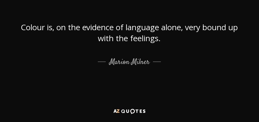 Colour is, on the evidence of language alone, very bound up with the feelings. - Marion Milner