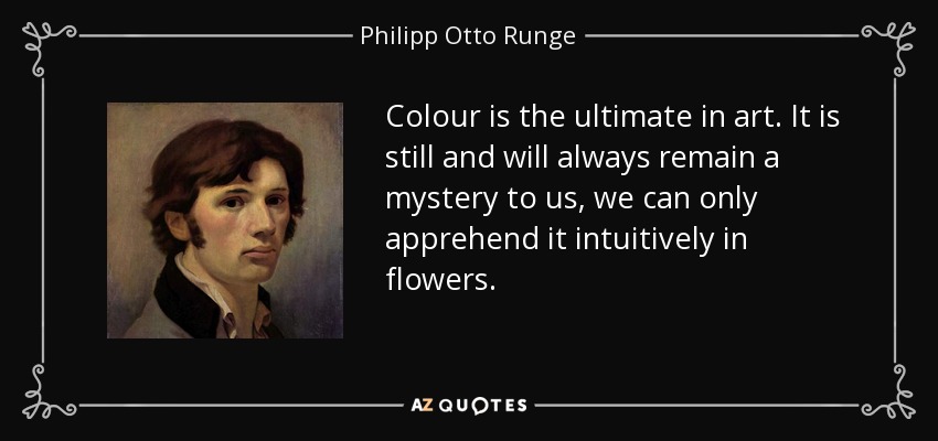 Colour is the ultimate in art. It is still and will always remain a mystery to us, we can only apprehend it intuitively in flowers. - Philipp Otto Runge