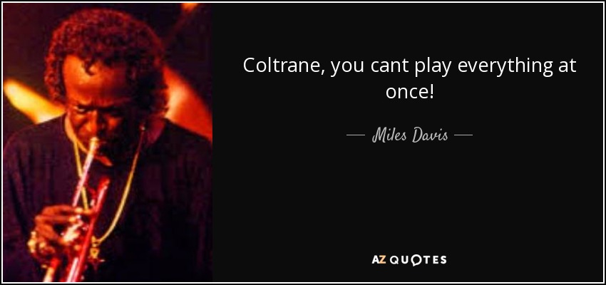 Coltrane, you cant play everything at once! - Miles Davis