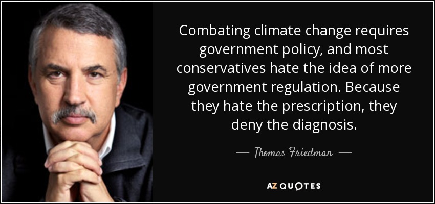 Combating climate change requires government policy, and most conservatives hate the idea of more government regulation. Because they hate the prescription, they deny the diagnosis. - Thomas Friedman