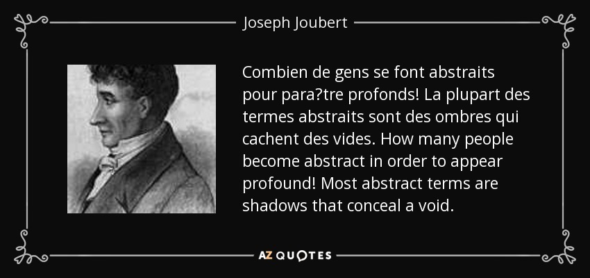 Combien de gens se font abstraits pour para?tre profonds! La plupart des termes abstraits sont des ombres qui cachent des vides. How many people become abstract in order to appear profound! Most abstract terms are shadows that conceal a void. - Joseph Joubert