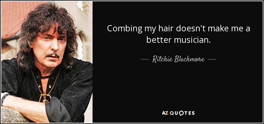 Combing my hair doesn't make me a better musician. - Ritchie Blackmore