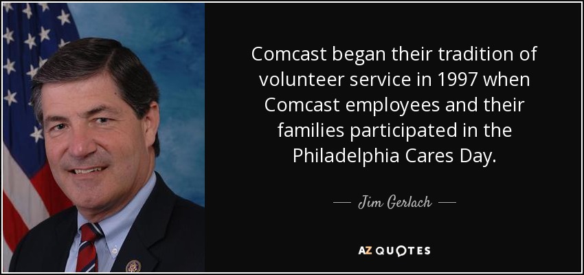 Comcast began their tradition of volunteer service in 1997 when Comcast employees and their families participated in the Philadelphia Cares Day. - Jim Gerlach