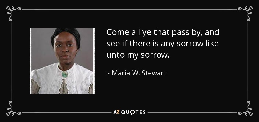 Come all ye that pass by, and see if there is any sorrow like unto my sorrow. - Maria W. Stewart