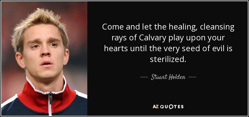 Come and let the healing, cleansing rays of Calvary play upon your hearts until the very seed of evil is sterilized. - Stuart Holden