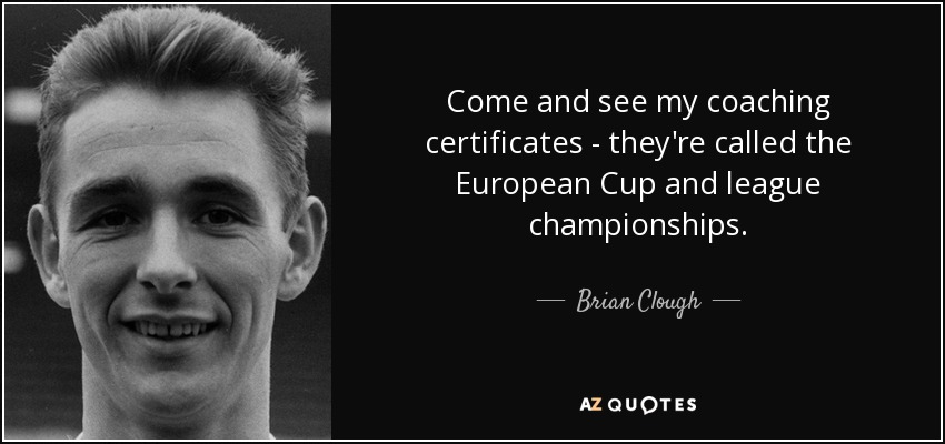 Come and see my coaching certificates - they're called the European Cup and league championships. - Brian Clough
