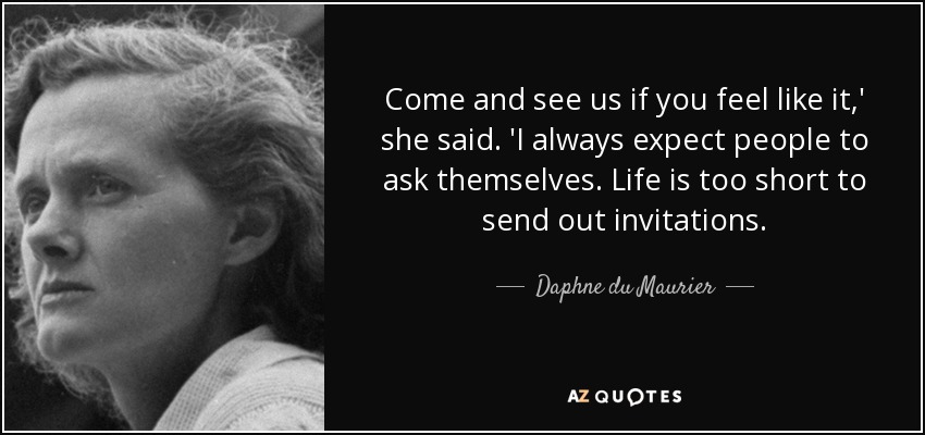 Come and see us if you feel like it,' she said. 'I always expect people to ask themselves. Life is too short to send out invitations. - Daphne du Maurier