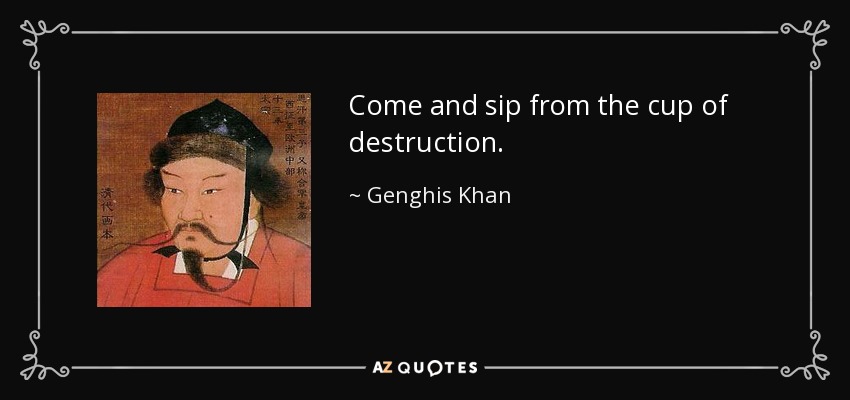 Come and sip from the cup of destruction. - Genghis Khan